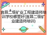 宜昌二级矿业工程建造师培训学校哪里好(宜昌二级矿业建造师培训)