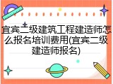 宜宾二级建筑工程建造师怎么报名培训费用(宜宾二级建造师报名)
