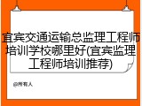 宜宾交通运输总监理工程师培训学校哪里好(宜宾监理工程师培训推荐)