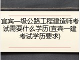 宜宾一级公路工程建造师考试需要什么学历(宜宾一建考试学历要求)