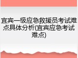 宜宾一级应急救援员考试难点具体分析(宜宾应急考试难点)