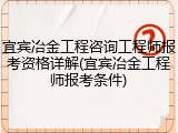 宜宾冶金工程咨询工程师报考资格详解(宜宾冶金工程师报考条件)