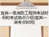 宜宾一级消防工程师考试时间和考试地点介绍(宜宾一消考点时间)