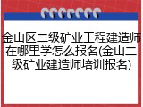 金山区二级矿业工程建造师在哪里学怎么报名(金山二级矿业建造师培训报名)