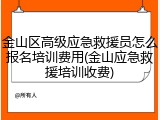 金山区高级应急救援员怎么报名培训费用(金山应急救援培训收费)