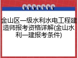 金山区一级水利水电工程建造师报考资格详解(金山水利一建报考条件)