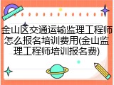 金山区交通运输监理工程师怎么报名培训费用(金山监理工程师培训报名费)