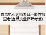 宜昌执业药师考试一般在哪里考(宜昌执业药师考点)