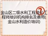 金山区二级水利工程造价工程师培训机构排名及费用(金山水利造价培训)