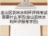 金山区农林水利环评师考试需要什么学历(金山农林水利环评报考学历)