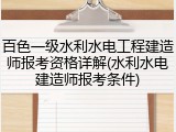百色一级水利水电工程建造师报考资格详解(水利水电建造师报考条件)