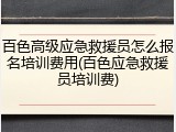 百色高级应急救援员怎么报名培训费用(百色应急救援员培训费)