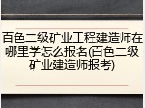 百色二级矿业工程建造师在哪里学怎么报名(百色二级矿业建造师报考)
