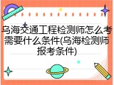 乌海交通工程检测师怎么考需要什么条件(乌海检测师报考条件)