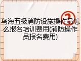 乌海五级消防设施操作员怎么报名培训费用(消防操作员报名费用)