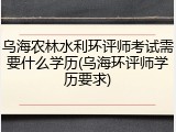 乌海农林水利环评师考试需要什么学历(乌海环评师学历要求)