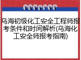 乌海初级化工安全工程师报考条件和时间解析(乌海化工安全师报考指南)