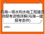 乌海一级水利水电工程建造师报考资格详解(乌海一建报考条件)
