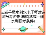 武威一级水利水电工程建造师报考资格详解(武威一建水利报考条件)