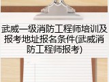 武威一级消防工程师培训及报考地址报名条件(武威消防工程师报考)