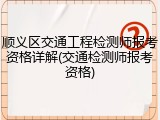 顺义区交通工程检测师报考资格详解(交通检测师报考资格)
