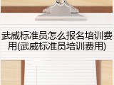 武威标准员怎么报名培训费用(武威标准员培训费用)