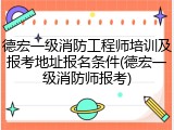德宏一级消防工程师培训及报考地址报名条件(德宏一级消防师报考)