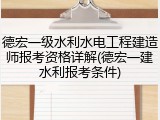 德宏一级水利水电工程建造师报考资格详解(德宏一建水利报考条件)