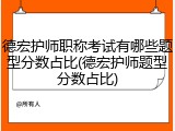 德宏护师职称考试有哪些题型分数占比(德宏护师题型分数占比)