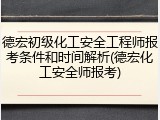 德宏初级化工安全工程师报考条件和时间解析(德宏化工安全师报考)