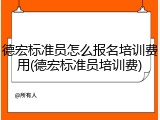 德宏标准员怎么报名培训费用(德宏标准员培训费)