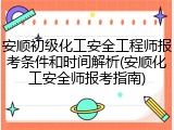 安顺初级化工安全工程师报考条件和时间解析(安顺化工安全师报考指南)