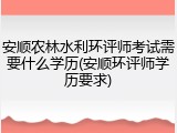 安顺农林水利环评师考试需要什么学历(安顺环评师学历要求)