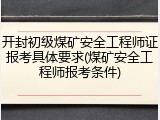 开封初级煤矿安全工程师证报考具体要求(煤矿安全工程师报考条件)
