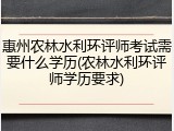 惠州农林水利环评师考试需要什么学历(农林水利环评师学历要求)