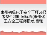 惠州初级化工安全工程师报考条件和时间解析(惠州化工安全工程师报考指南)