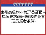 惠州高级物业管理员证报考具体要求(惠州高级物业管理员报考条件)