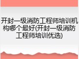 开封一级消防工程师培训机构哪个最好(开封一级消防工程师培训优选)