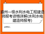 惠州一级水利水电工程建造师报考资格详解(水利水电建造师报考)