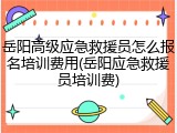 岳阳高级应急救援员怎么报名培训费用(岳阳应急救援员培训费)