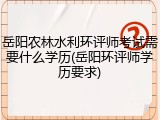 岳阳农林水利环评师考试需要什么学历(岳阳环评师学历要求)