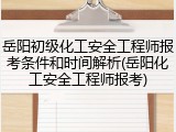 岳阳初级化工安全工程师报考条件和时间解析(岳阳化工安全工程师报考)