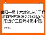 岳阳一级土木建筑造价工程师有补贴吗怎么领取呢(岳阳造价工程师补贴申领)