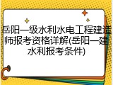 岳阳一级水利水电工程建造师报考资格详解(岳阳一建水利报考条件)