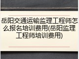 岳阳交通运输监理工程师怎么报名培训费用(岳阳监理工程师培训费用)