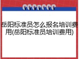 岳阳标准员怎么报名培训费用(岳阳标准员培训费用)