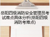 岳阳四级消防安全管理员考试难点具体分析(岳阳四级消防考难点)