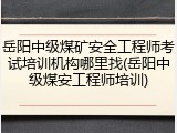 岳阳中级煤矿安全工程师考试培训机构哪里找(岳阳中级煤安工程师培训)