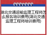 湖北交通运输监理工程师怎么报名培训费用(湖北交通监理工程师培训费用)