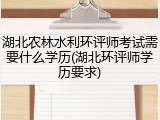 湖北农林水利环评师考试需要什么学历(湖北环评师学历要求)